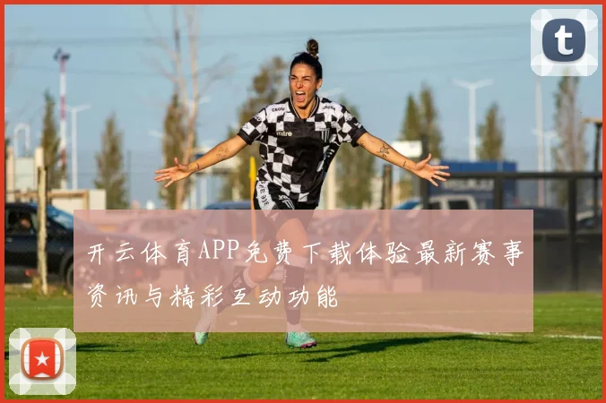 开云体育APP免费下载体验最新赛事资讯与精彩互动功能