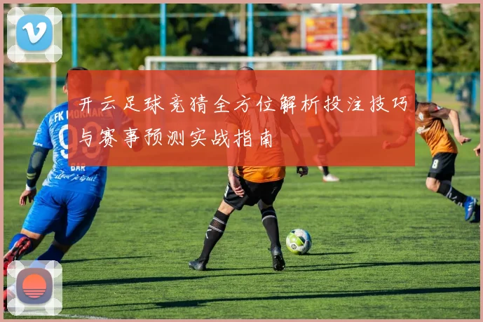 开云足球竞猜全方位解析投注技巧与赛事预测实战指南