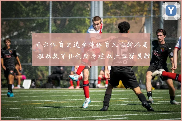 开云体育打造全球体育文化新格局 推动数字化创新与运动产业深度融合