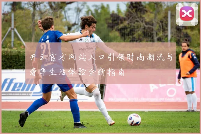 开云官方网站入口引领时尚潮流与奢华生活体验全新指南